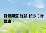 脊骨康复 陈凯 长沙（脊骨康）