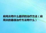 肩周炎有什么最好的治疗方法（肩周炎的最佳治疗方法有什么）