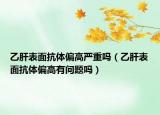 乙肝表面抗体偏高严重吗（乙肝表面抗体偏高有问题吗）