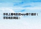 手机上看电影的app哪个最好（手机电影网站）