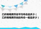 乙肝病毒携带者平均寿命是多少（乙肝病毒携带者的寿命一般是多少）