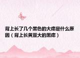 背上长了几个黑色的大痣是什么原因（背上长黄豆大的黑痣）