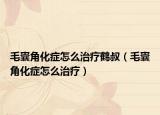 毛囊角化症怎么治疗鹤叔（毛囊角化症怎么治疗）