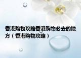 香港购物攻略香港购物必去的地方（香港购物攻略）