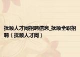 抚顺人才网招聘信息_抚顺全职招聘（抚顺人才网）