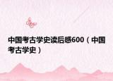 中国考古学史读后感600（中国考古学史）