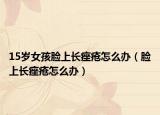 15岁女孩脸上长痤疮怎么办（脸上长痤疮怎么办）