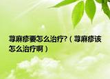 荨麻疹要怎么治疗?（荨麻疹该怎么治疗啊）