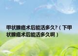 甲状腺癌术后能活多久?（下甲状腺癌术后能活多久啊）