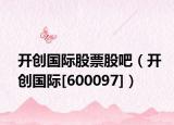 开创国际股票股吧（开创国际[600097]）