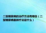 二型糖尿病的治疗方法有哪些（二型糖尿病最新疗法是什么）
