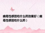 病毒性感冒吃什么药效果好（病毒性感冒吃什么药）
