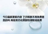 今日最新更新内容 下月核酸不再免费是真的吗 两地常态化核酸检测取消免费
