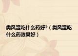 类风湿吃什么药好?（类风湿吃什么药效果好）