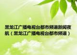 黑龙江广播电视台都市频道新闻夜航（黑龙江广播电视台都市频道）