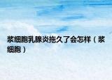 浆细胞乳腺炎拖久了会怎样（浆细胞）