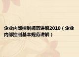 企业内部控制规范讲解2010（企业内部控制基本规范讲解）