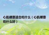 心肌梗塞适合吃什么（心肌梗塞吃什么好）