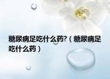 糖尿病足吃什么药?（糖尿病足吃什么药）