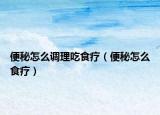 便秘怎么调理吃食疗（便秘怎么食疗）