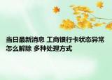 当日最新消息 工商银行卡状态异常怎么解除 多种处理方式