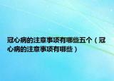 冠心病的注意事项有哪些五个（冠心病的注意事项有哪些）