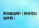 肝炎能治吗?（肝炎可以治疗吗）