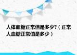 人体血糖正常值是多少?（正常人血糖正常值是多少）