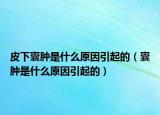 皮下囊肿是什么原因引起的（囊肿是什么原因引起的）