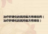 治疗肝硬化的民间偏方有哪些药（治疗肝硬化的民间偏方有哪些）
