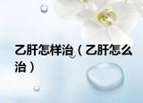 乙肝怎样治（乙肝怎么治）