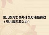 婴儿腹泻怎么办什么方法最有效（婴儿腹泻怎么治）