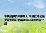车辆抵押贷款害死人 车辆抵押的后果竟如此可怕具体情况详细内容介绍