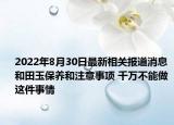 2022年8月30日最新相关报道消息 和田玉保养和注意事项 千万不能做这件事情