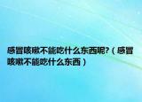 感冒咳嗽不能吃什么东西呢?（感冒咳嗽不能吃什么东西）