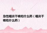 急性咽炎干咳吃什么药（咽炎干咳吃什么药）