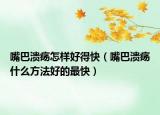 嘴巴溃疡怎样好得快（嘴巴溃疡什么方法好的最快）