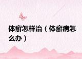 体癣怎样治（体癣病怎么办）