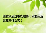 染发头皮过敏吃啥药（染发头皮过敏吃什么药）