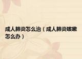 成人肺炎怎么治（成人肺炎咳嗽怎么办）