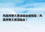 凤凰传奇太原演唱会被围观（凤凰传奇太原演唱会）