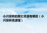 小兴安岭的其它资源有哪些（小兴安岭资源馆）