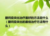 腰间盘突出治疗最好的方法是什么（腰间盘突出的最佳治疗方法有什么）