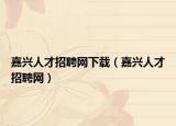 嘉兴人才招聘网下载（嘉兴人才招聘网）