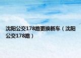 沈阳公交178路更换新车（沈阳公交178路）