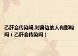 乙肝会传染吗,对身边的人有影响吗（乙肝会传染吗）