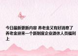 今日最新更新内容 养老金又有好消息了 养老金迎来一个新制度企业退休人员福利上
