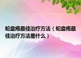 蛇盘疮最佳治疗方法（蛇盘疮最佳治疗方法是什么）