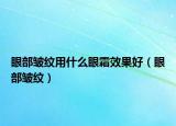 眼部皱纹用什么眼霜效果好（眼部皱纹）