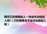 携带乙肝病毒的人一定会传染给别人吗?（乙肝病毒会不会传染给别人呢）